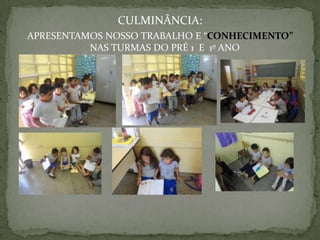 CULMINÂNCIA:
APRESENTAMOS NOSSO TRABALHO E “CONHECIMENTO”
          NAS TURMAS DO PRÉ 1 E 1º ANO
 