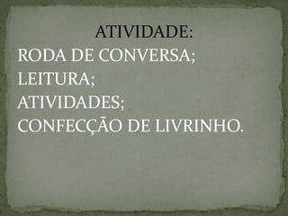ATIVIDADE:
RODA DE CONVERSA;
LEITURA;
ATIVIDADES;
CONFECÇÃO DE LIVRINHO.
 