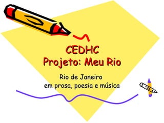 CEDHC
Projeto: Meu Rio
     Rio de Janeiro
em prosa, poesia e música
 