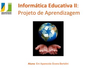 Informática Educativa II :  Projeto de Aprendizagem Aluna : Eni Aparecida Sivera Bertolini 