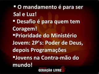 O mandamento é para ser Sal e Luz! Desafio é para quem tem Coragem! Prioridade do Ministério Jovem: 2P’s: Poder de Deus, depois Programações Jovens na Contra-mão do mundo! 