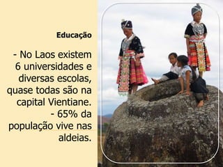 Educação
- No Laos existem
6 universidades e
diversas escolas,
quase todas são na
capital Vientiane.
- 65% da
população vive nas
aldeias.
 