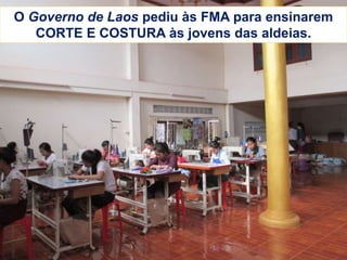 O Governo de Laos pediu às FMA para ensinarem
CORTE E COSTURA às jovens das aldeias.
 