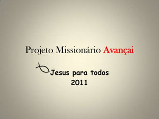 Projeto Missionário Avançai

      Jesus para todos
           2011
 