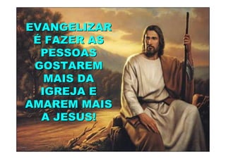 EVANGELIZAR
 É FAZER AS
  PESSOAS
 GOSTAREM
   MAIS DA
  IGREJA E
AMAREM MAIS
  A JESUS!
 