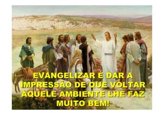 EVANGELIZAR É DAR A
IMPRESSÃO DE QUE VOLTAR
ÀQUELE AMBIENTE LHE FAZ
      MUITO BEM!
 