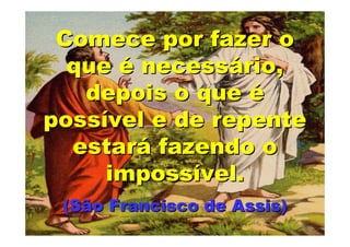 Comece por fazer o
  que é necessário,
   depois o que é
possível e de repente
  estará fazendo o
     impossível.
 (São Francisco de Assis)
 
