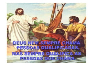 DEUS NEM SEMPRE CHAMA
 PESSOAS QUALIFICADAS,
MAS SEMPRE QUALIFICA AS
  PESSOAS QUE CHAMA.
 