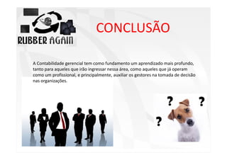 CONCLUSÃO
A Contabilidade gerencial tem como fundamento um aprendizado mais profundo,
tanto para aqueles que irão ingressar nessa área, como aqueles que já operam
como um profissional, e principalmente, auxiliar os gestores na tomada de decisão
nas organizações.

 