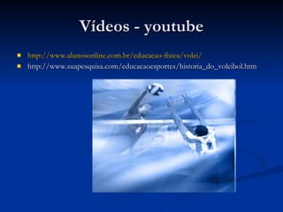 Vídeos - youtube http://www.alunosonline.com.br/educacao-fisica/volei/ http://www.suapesquisa.com/educacaoesportes/historia_do_voleibol.htm  