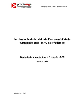 Projetos DPR - Jan/2015 a Dez/2018
Implantação do Modelo de Responsabilidade
Organizacional - MRO na Prodemge
Diretoria de Infraestrutura e Produção - DPR
2015 - 2018
Novembro / 2018
 