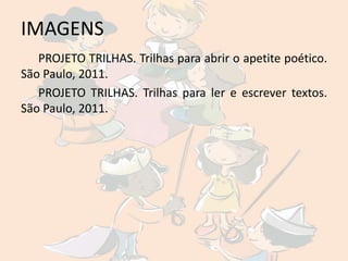 IMAGENS
   PROJETO TRILHAS. Trilhas para abrir o apetite poético.
São Paulo, 2011.
   PROJETO TRILHAS. Trilhas para ler e escrever textos.
São Paulo, 2011.
 