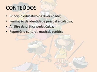 CONTEÚDOS
•   Princípio educativo da diversidade;
•   Formação da identidade pessoal e coletiva;
•   Análise da prática pedagógica;
•   Repertório cultural, musical, estético.
 
