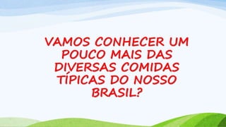 VAMOS CONHECER UM
POUCO MAIS DAS
DIVERSAS COMIDAS
TÍPICAS DO NOSSO
BRASIL?
 