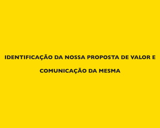 IDENTIFICAÇÃO DA NOSSA PROPOSTA DE VALOR E
COMUNICAÇÃO DA MESMA
 