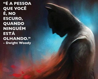 “É A PESSOA
QUE VOCÊ
É, NO
ESCURO,
QUANDO
NINGUÉM
ESTÁ
OLHANDO.”
- Dwight Woody
 