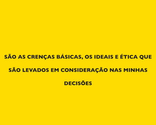 SÃO AS CRENÇAS BÁSICAS, OS IDEAIS E ÉTICA QUE
SÃO LEVADOS EM CONSIDERAÇÃO NAS MINHAS
DECISÕES
 