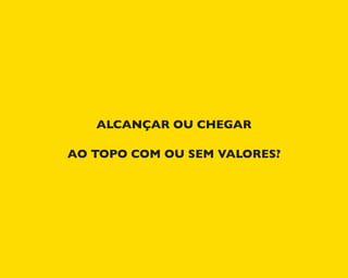 ALCANÇAR OU CHEGAR
AO TOPO COM OU SEM VALORES?
 