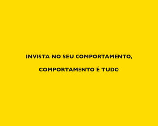INVISTA NO SEU COMPORTAMENTO,
COMPORTAMENTO É TUDO
 