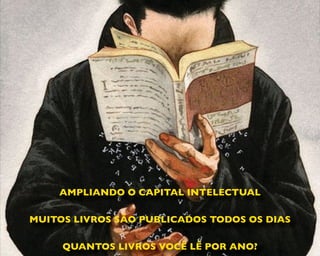 AMPLIANDO O CAPITAL INTELECTUAL
MUITOS LIVROS SÃO PUBLICADOS TODOS OS DIAS
QUANTOS LIVROS VOCÊ LÊ POR ANO?
 