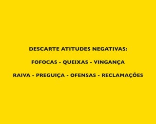 DESCARTE ATITUDES NEGATIVAS:
FOFOCAS - QUEIXAS - VINGANÇA
RAIVA - PREGUIÇA - OFENSAS - RECLAMAÇÕES
 