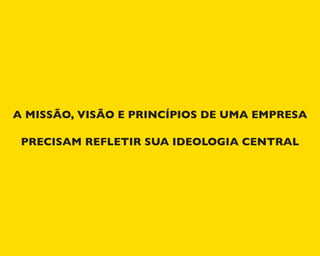 A MISSÃO, VISÃO E PRINCÍPIOS DE UMA EMPRESA
PRECISAM REFLETIR SUA IDEOLOGIA CENTRAL
 