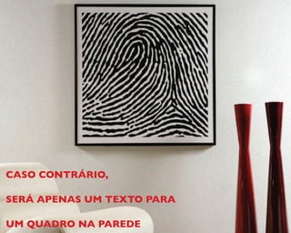 CASO CONTRÁRIO,
SERÁ APENAS UM TEXTO PARA
UM QUADRO NA PAREDE
 