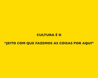 CULTURA É O
“JEITO COM QUE FAZEMOS AS COISAS POR AQUI”
 