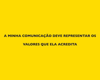 A MINHA COMUNICAÇÃO DEVE REPRESENTAR OS
VALORES QUE ELA ACREDITA
 