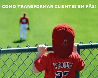 COMO TRANSFORMAR CLIENTES EM FÃS?
 