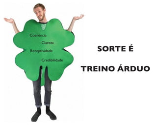 SORTE É
TREINO ÁRDUO
Clareza
Coerência
Receptividade
Credibilidade
 