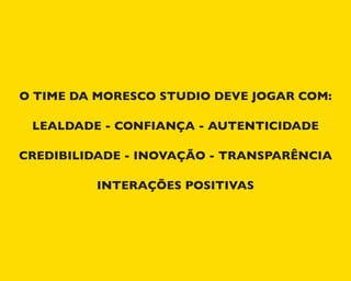 O TIME DA MORESCO STUDIO DEVE JOGAR COM:
LEALDADE - CONFIANÇA - AUTENTICIDADE
CREDIBILIDADE - INOVAÇÃO - TRANSPARÊNCIA
INTERAÇÕES POSITIVAS
 