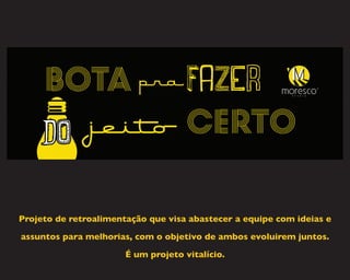 Projeto de retroalimentação que visa abastecer a equipe com ideias e
assuntos para melhorias, com o objetivo de ambos evoluirem juntos.
É um projeto vitalício.
 