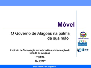 Móvel O Governo de Alagoas na palma da sua mão  Instituto de Tecnologia em Informática e Informação do Estado de Alagoas  ITEC/AL Abril/2007 