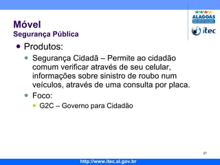Móvel Segurança Pública Produtos: Segurança Cidadã – Permite ao cidadão comum verificar através de seu celular, informações sobre sinistro de roubo num veículos, através de uma consulta por placa. Foco: G2C – Governo para Cidadão 