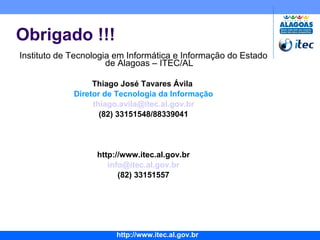 Obrigado !!! Instituto de Tecnologia em Informática e Informação do Estado de Alagoas – ITEC/AL Thiago José Tavares Ávila  Diretor de Tecnologia da Informação [email_address] (82) 33151548/88339041 http://www.itec.al.gov.br [email_address] (82) 33151557 