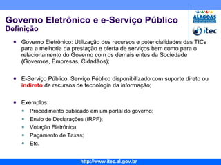 Governo Eletrônico e e-Serviço Público Definição Governo Eletrônico: Utilização dos recursos e potencialidades das TICs para a melhoria da prestação e oferta de serviços bem como para o relacionamento do Governo com os demais entes da Sociedade (Governos, Empresas, Cidadãos); E-Serviço Público: Serviço Público disponibilizado com suporte direto ou  indireto  de recursos de tecnologia da informação; Exemplos: Procedimento publicado em um portal do governo; Envio de Declarações (IRPF); Votação Eletrônica; Pagamento de Taxas; Etc. G2B 