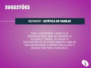 SUGESTÕES

         MOVMENT - ESTÉTICA DE VAREJO


            AQUI, ADOTAMOS A MARCA JÁ
          DESENVOLVIDA, MAS ALTERAMOS O
            SLOGAN/2o NOME, DE MODO A
      DISTANCIAR-SE DO CONCORRENTE SIMILAR
       SEM ABANDONAR A IMPORTÂNCIA QUE O
            DESIGN TEM PARA O NEGÓCIO.
 
