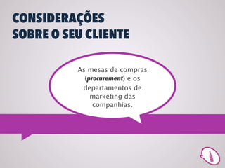 CONSIDERAÇÕES
SOBRE O SEU CLIENTE

          As mesas de compras
            (procurement) e os
           departamentos de
              marketing das
               companhias.
 