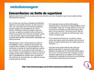 Concorrências: no limite do suportável
Agências elevam tom contra os excessos das concorrências e se veem obrigadas a agir, mas as ações práticas
ainda parecem distantes


Em um filme sem mocinhos e bandidos pré-definidos,
                                                          Em entrevista recente ao Meio & Mensagem,
agências e anunciantes entraram, há pelo menos 15
                                                          Alexandre Gama, presidente da Neogama/BBH e CCO
anos, em uma espiral de concorrências predatórias,
                                                          da rede BBH, disse que “a razão pela qual se faz uma
que têm exigido mais das agências por menos
                                                          concorrência raramente é a razão pela qual se deve
dinheiro. Entretanto, diante de margens cada vez
                                                          fazer uma concorrência”. Ele acusa que há “falta de
menores, as agências acreditam estar próximas do
                                                          vontade política no mercado de realmente agir” para
limite do que podem abrir mão para conquistar contas
                                                          mudar o contexto atual.
e, não por acaso, alguns dos principais nomes do
mercado demonstraram publicamente insatisfação nas
                                                          O tom elevado dos discursos, no entanto, precisa
últimas semanas.
                                                          evoluir para alguma ação mais efetiva como forma de
                                                          garantir a própria sobrevivência do modelo vigente no
Marcello Serpa, sócio e diretor-geral de criação da
                                                          mercado (…).
AlmapBBDO, criticou a existência de disputas “por
contas de R$ 2 milhões com dez participantes”. Ele
                                                          Uma das únicas ações práticas pela união das
reconheceu a parcela de culpa das agências, dizendo
                                                          agências até agora é o guia que a Associação
que “poderiam ser um pouquinho mais criteriosas”, e
                                                          Brasileira das Agências de Publicidade (Abap) lançou
causou frisson na participação do Festival do Clube de
                                                          há um ano, mas que sozinho não conseguiu mudar a
Criação de São Paulo, realizado no início do mês, ao
                                                          realidade vigente já que a entidade não foi capaz de
abrir a possibilidade de a Almap rever a posição de
                                                          implementar a proposta de monitorar as concorrências
não participar de concorrências, se a agência começar
                                                          da iniciativa privada para evitar excessos.
a perder grandes clientes.




                   http://www.meioemensagem.com.br/home/comunicacao/noticias.html
 
