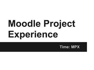 Moodle Project
Experience
Time: MPX
 
