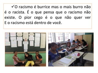 O racismo é burrice mas o mais burro não é o racista. É o que pensa que o racismo não existe. O pior cego é o que não quer ver E o racismo está dentro de você. 