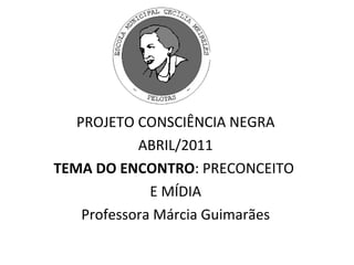 PROJETO CONSCIÊNCIA NEGRA ABRIL/2011 TEMA DO ENCONTRO : PRECONCEITO  E MÍDIA Professora Márcia Guimarães 