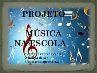 PROJETO MÚSICA NA ESCOLA  “ Cantar e cantar e cantar A beleza de ser Um eterno aprendiz... 