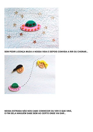 SEM PEDIR LICENÇA MUDA A NOSSA VIDA E DEPOIS CONVIDA A RIR OU CHORAR...

NESSA ESTRADA NÃO NOS CABE CONHECER OU VER O QUE VIRÁ,
O FIM DELA NINGUÉM SABE BEM AO CERTO ONDE VAI DAR...

 