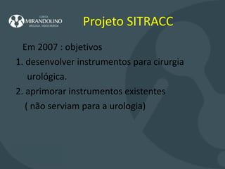 Projeto SITRACC Em 2007 : objetivos 1. desenvolver instrumentos para cirurgia urológica. 2. aprimorar instrumentos existentes  ( não serviam para a urologia)  