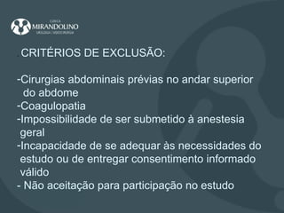 .  CRITÉRIOS DE EXCLUSÃO: Cirurgias abdominais prévias no andar superior do abdome Coagulopatia Impossibilidade de ser submetido à anestesia geral Incapacidade de se adequar às necessidades do estudo ou de entregar consentimento informado válido - Não aceitação para participação no estudo 