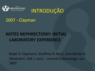 INTRODUÇÃO 2007 -  Clayman   NOTES NEPHRECTOMY: INITIAL LABORATORY EXPERIENCE Ralph V. Clayman1, Geoffrey N. Box1, Jose Benito A. Abraham1, Hak J. Lee1, - Journal Endourology -Jun 2007  