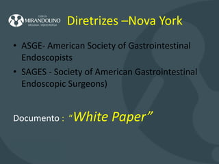 Diretrizes –Nova York ASGE- American Society of Gastrointestinal Endoscopists  SAGES - Society of American Gastrointestinal Endoscopic Surgeons) Documento  :  “ White Paper” 