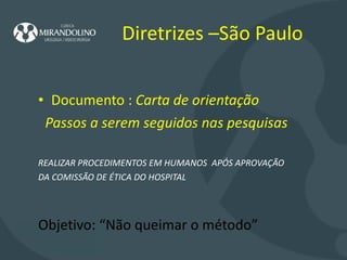 Diretrizes –São Paulo    Documento :  Carta de orientação  Passos a serem seguidos nas pesquisas REALIZAR PROCEDIMENTOS EM HUMANOS  APÓS APROVAÇÃO  DA COMISSÃO DE ÉTICA DO HOSPITAL Objetivo: “Não queimar o método”  
